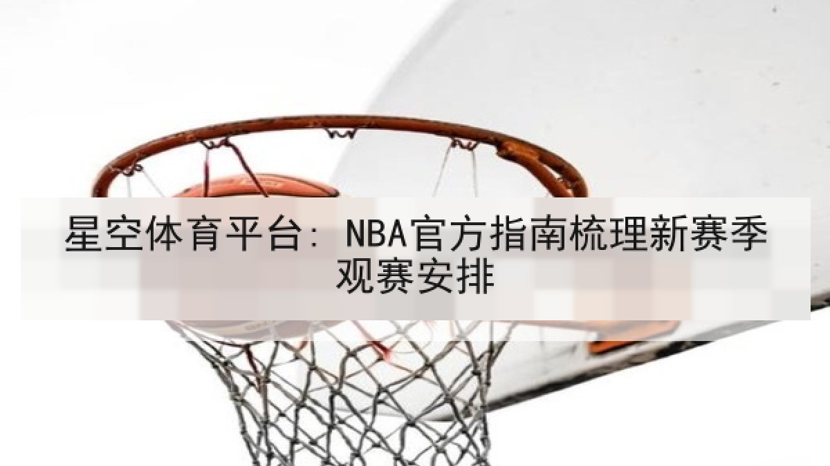 星空体育平台: NBA官方指南梳理新赛季观赛安排 星空体育平台: NBA官方指南梳理新赛季观赛安排