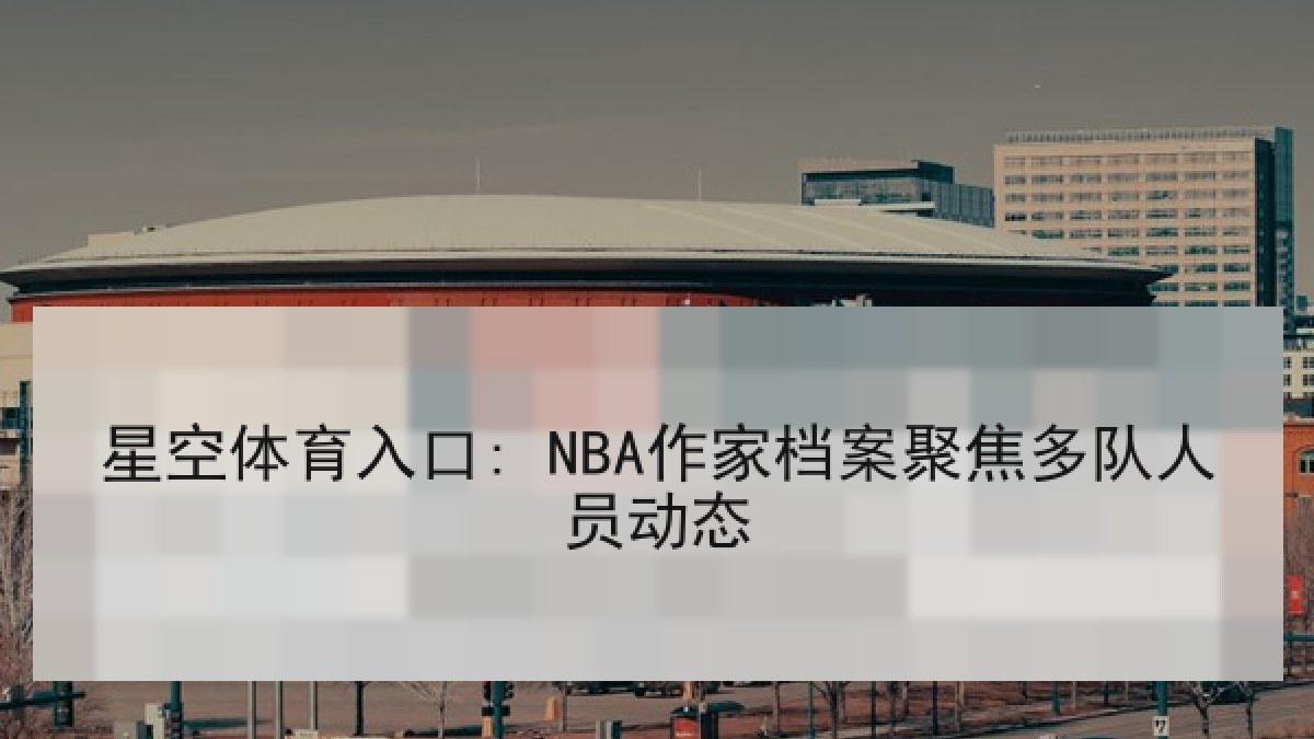 星空体育入口: NBA作家档案聚焦多队人员动态