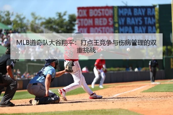 MLB道奇队大谷翔平：打点王竞争与伤病管理的双重挑战