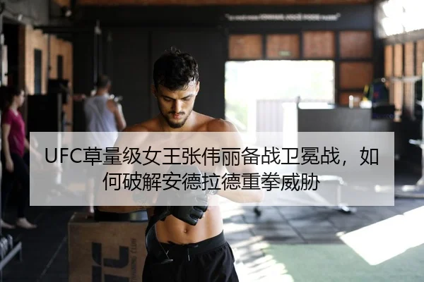 UFC草量级女王张伟丽备战卫冕战，如何破解安德拉德重拳威胁