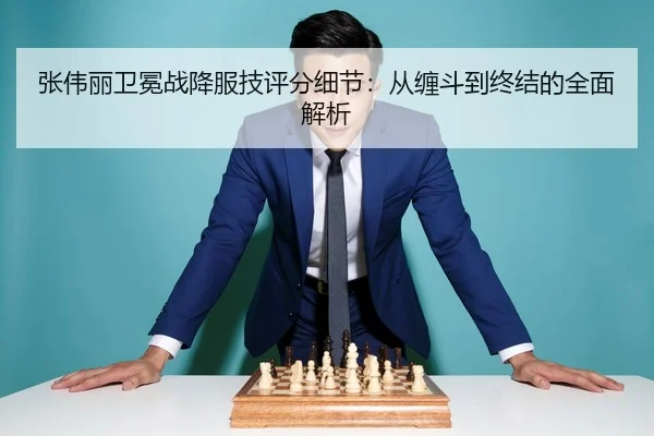 张伟丽卫冕战降服技评分细节：从缠斗到终结的全面解析