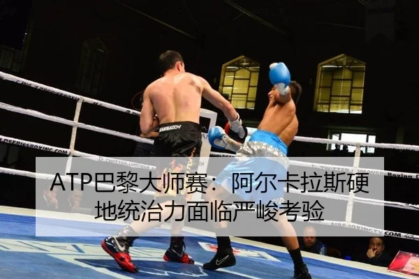 ATP巴黎大师赛：阿尔卡拉斯硬地统治力面临严峻考验