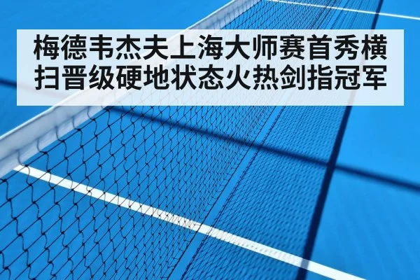 梅德韦杰夫上海大师赛首秀横扫晋级硬地状态火热剑指冠军