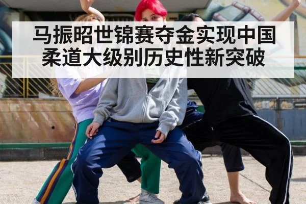 马振昭世锦赛夺金实现中国柔道大级别历史性新突破