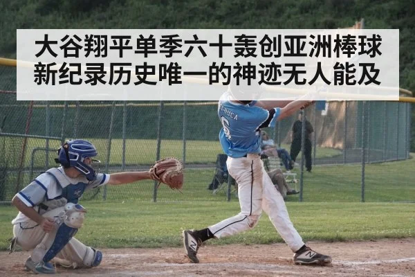 大谷翔平单季六十轰创亚洲棒球新纪录历史唯一的神迹无人能及