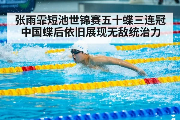 张雨霏短池世锦赛五十蝶三连冠中国蝶后依旧展现无敌统治力