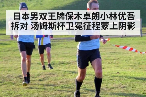 日本男双王牌保木卓朗小林优吾拆对 汤姆斯杯卫冕征程蒙上阴影