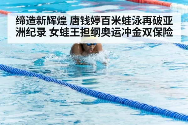 缔造新辉煌 唐钱婷百米蛙泳再破亚洲纪录 女蛙王担纲奥运冲金双保险