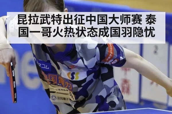 昆拉武特出征中国大师赛 泰国一哥火热状态成国羽隐忧