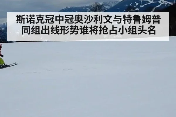斯诺克冠中冠奥沙利文与特鲁姆普同组出线形势谁将抢占小组头名